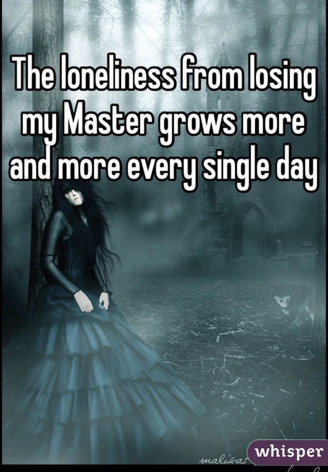 The loneliness from losing my Master grows more and more every single day 