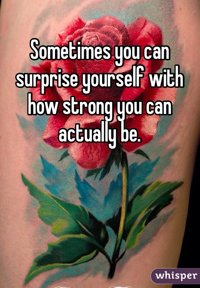 Sometimes you can surprise yourself with how strong you can actually be. 