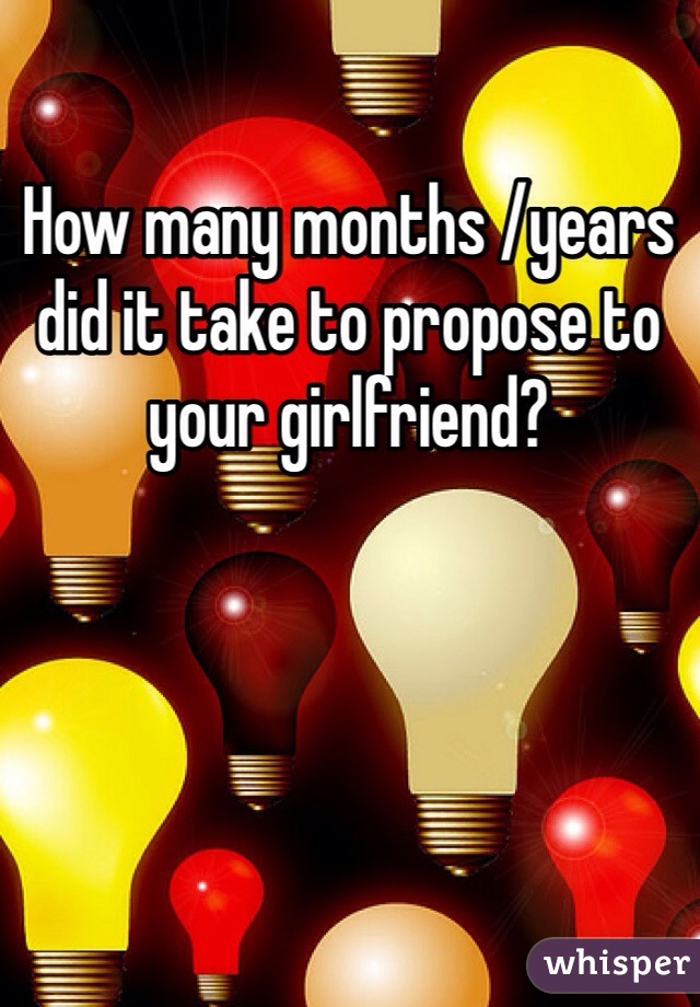 How many months /years did it take to propose to your girlfriend?
