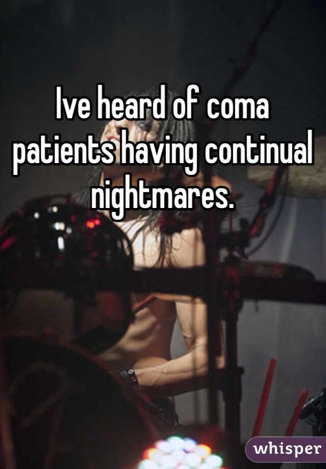Ive heard of coma patients having continual nightmares.  