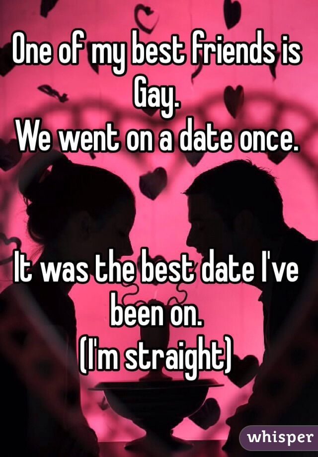 One of my best friends is Gay. 
We went on a date once.


It was the best date I've been on. 
(I'm straight) 