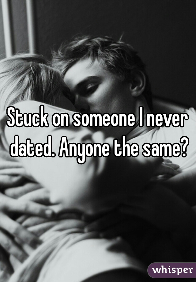 Stuck on someone I never dated. Anyone the same?