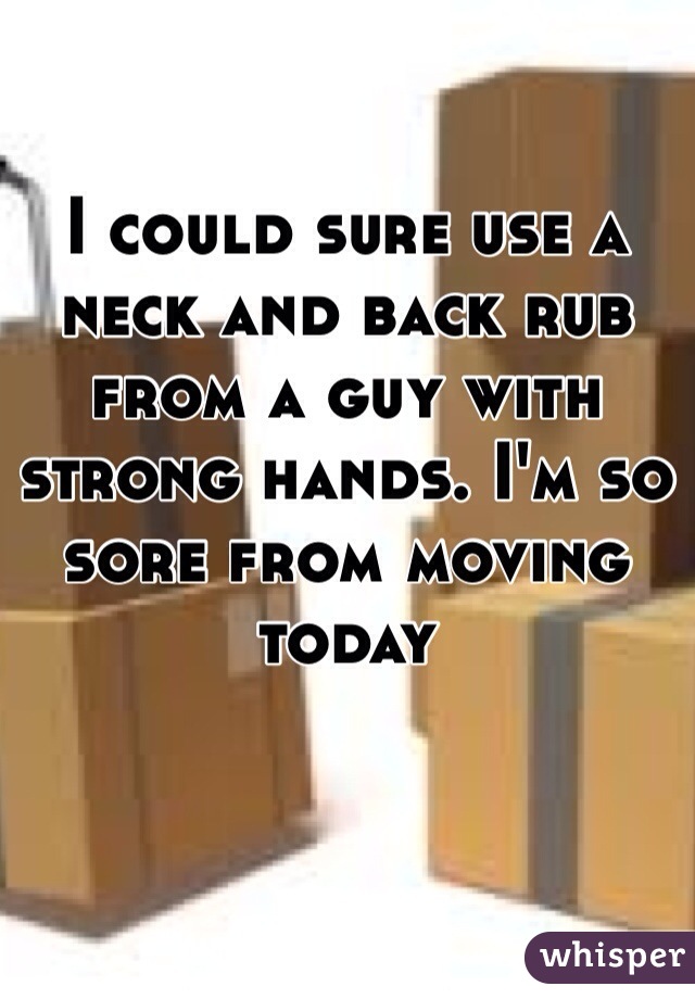 I could sure use a neck and back rub from a guy with strong hands. I'm so sore from moving today 