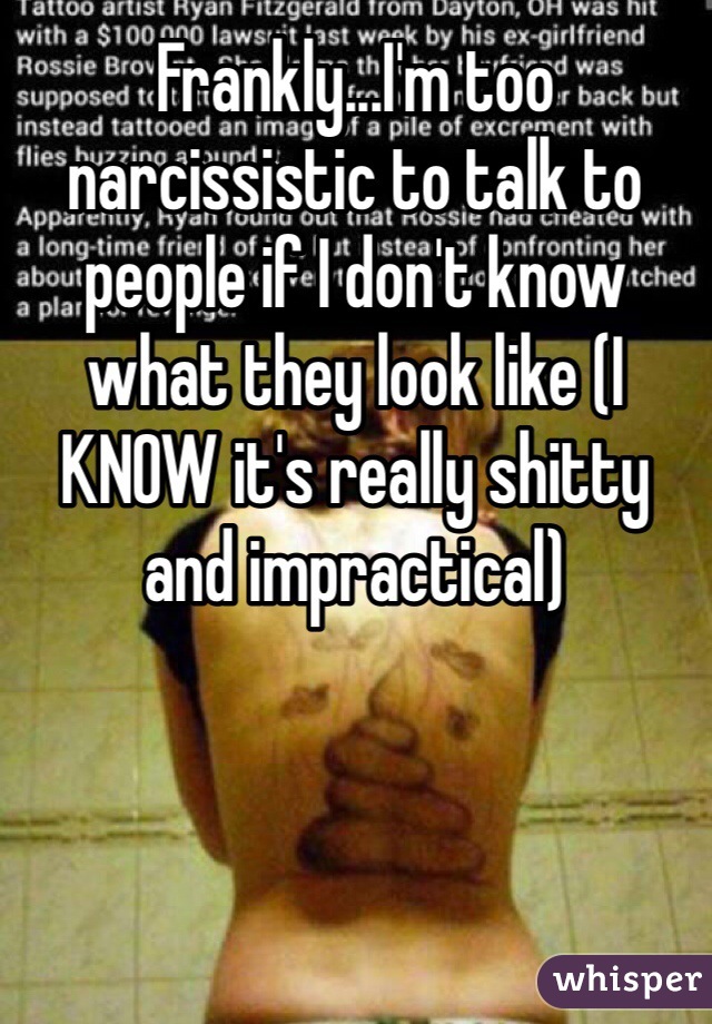 Frankly...I'm too narcissistic to talk to people if I don't know what they look like (I KNOW it's really shitty and impractical)