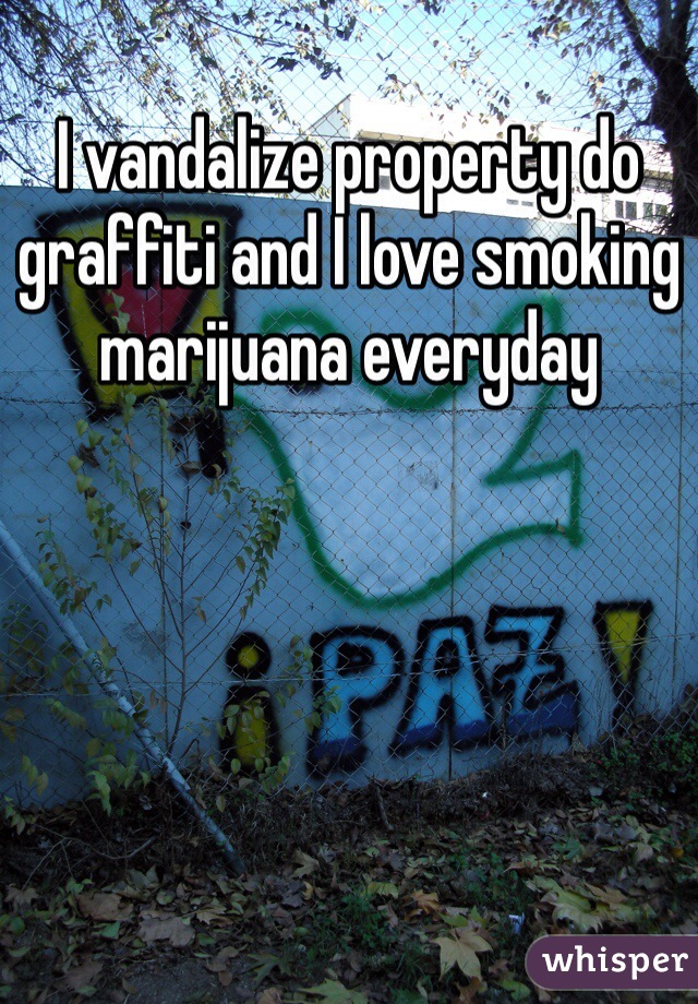I vandalize property do graffiti and I love smoking marijuana everyday 
