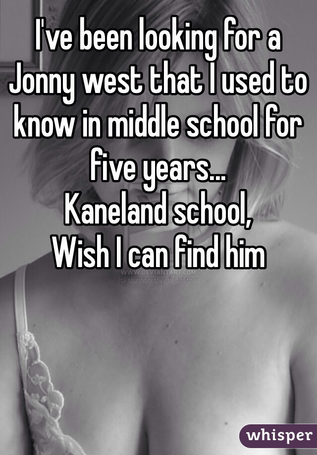 I've been looking for a Jonny west that I used to know in middle school for five years... 
Kaneland school, 
Wish I can find him