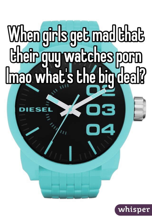 When girls get mad that their guy watches porn lmao what's the big deal?