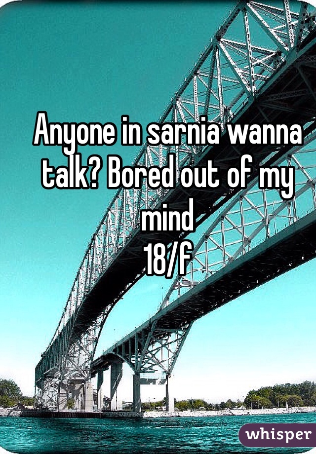 Anyone in sarnia wanna talk? Bored out of my mind 
18/f