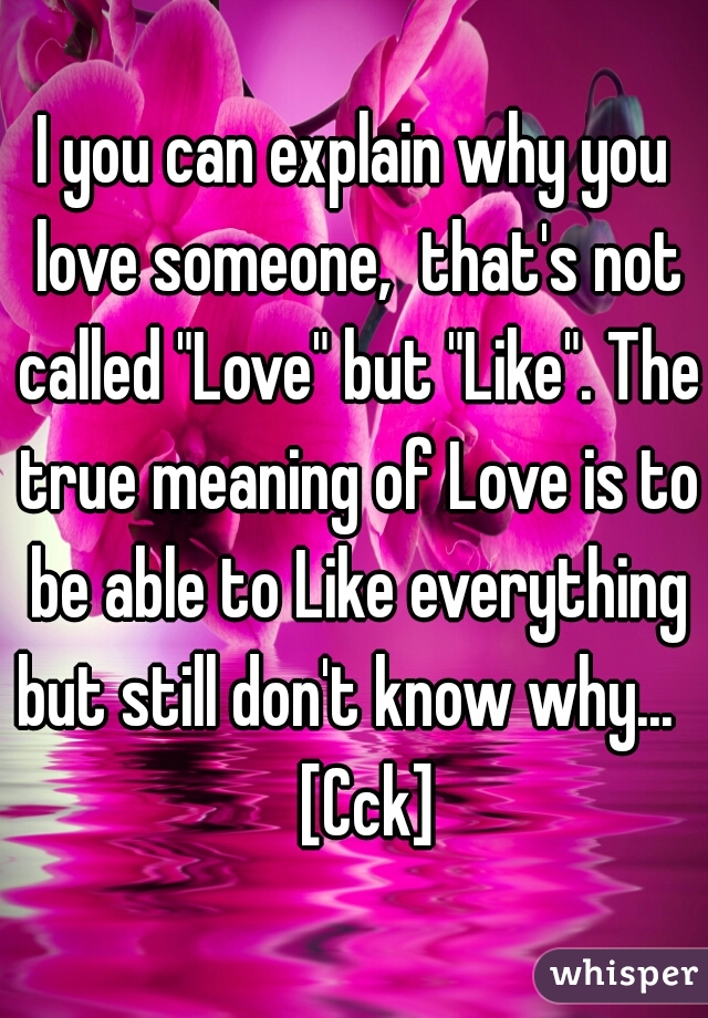 I you can explain why you love someone,  that's not called "Love" but "Like". The true meaning of Love is to be able to Like everything but still don't know why...     [Cck] 