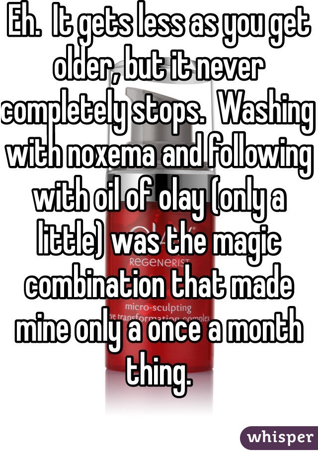 Eh.  It gets less as you get older, but it never completely stops.  Washing with noxema and following with oil of olay (only a little) was the magic combination that made mine only a once a month thing.