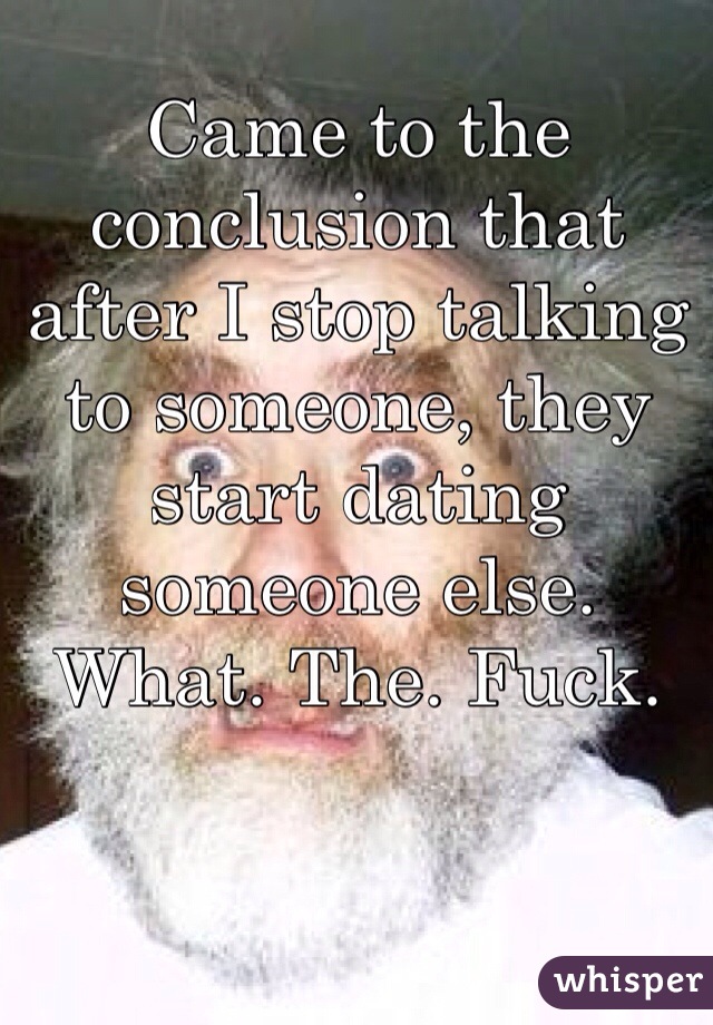 Came to the conclusion that after I stop talking to someone, they start dating someone else. 
What. The. Fuck. 
