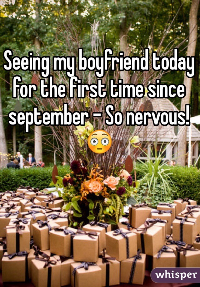Seeing my boyfriend today for the first time since september - So nervous! 😳