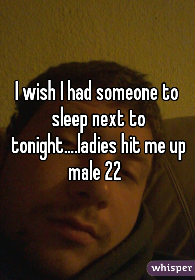 I wish I had someone to sleep next to tonight....ladies hit me up male 22  