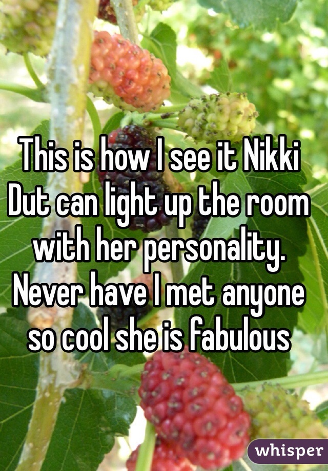 This is how I see it Nikki Dut can light up the room with her personality. Never have I met anyone so cool she is fabulous 

