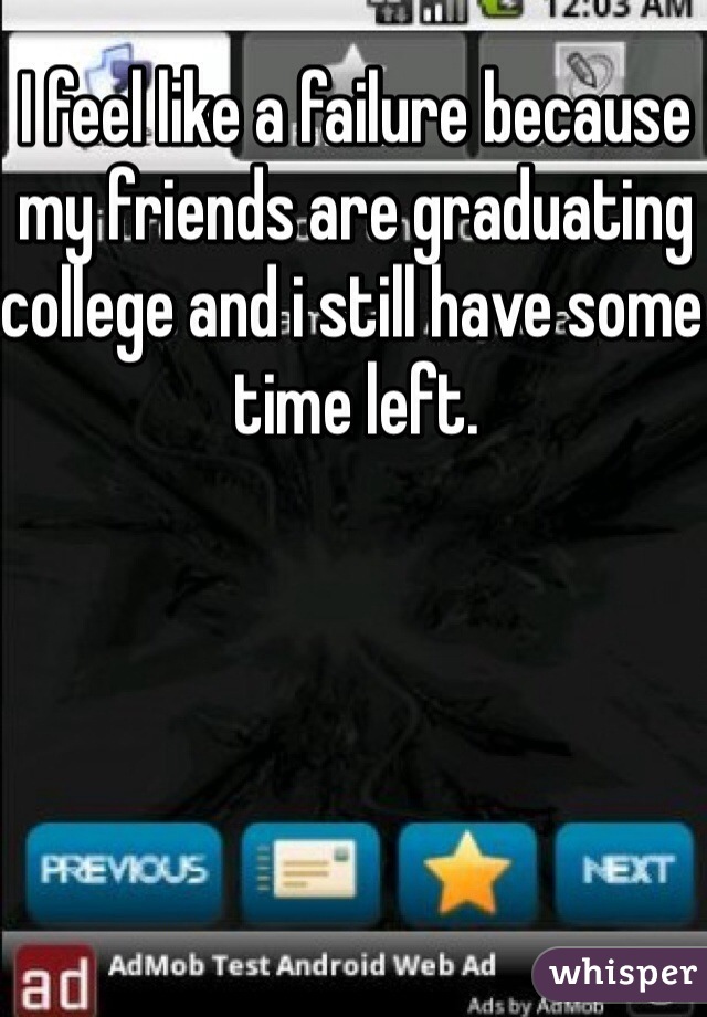 I feel like a failure because my friends are graduating college and i still have some time left.