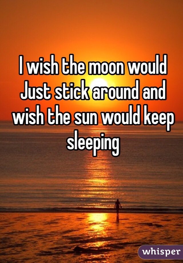 I wish the moon would Just stick around and wish the sun would keep sleeping 