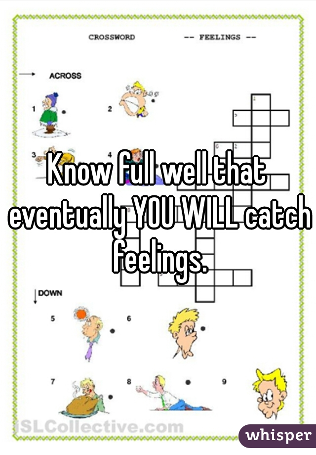Know full well that eventually YOU WILL catch feelings.