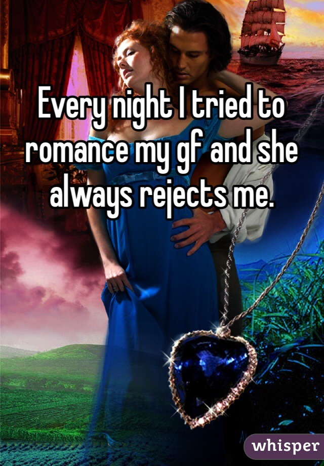 Every night I tried to romance my gf and she always rejects me. 