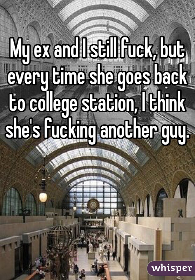 My ex and I still fuck, but every time she goes back to college station, I think she's fucking another guy.