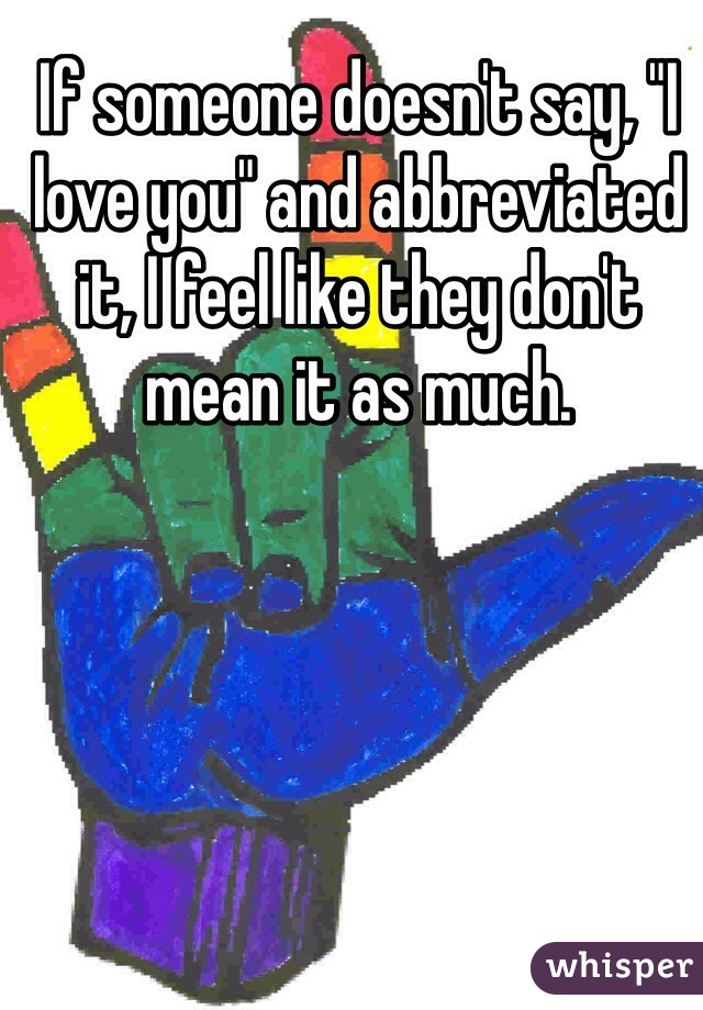 If someone doesn't say, "I love you" and abbreviated it, I feel like they don't mean it as much.  