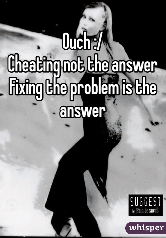 Ouch :/
Cheating not the answer
Fixing the problem is the answer
