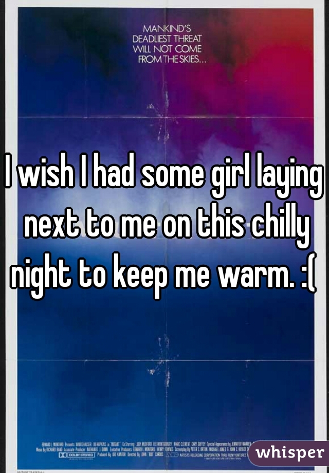 I wish I had some girl laying next to me on this chilly night to keep me warm. :( 