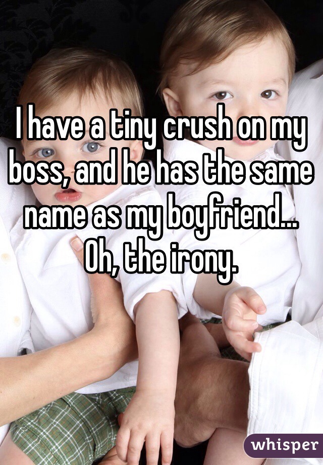 I have a tiny crush on my boss, and he has the same name as my boyfriend...
Oh, the irony.