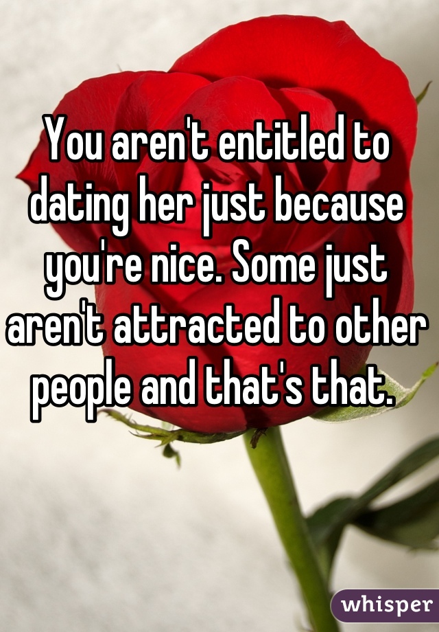 You aren't entitled to dating her just because you're nice. Some just aren't attracted to other people and that's that. 