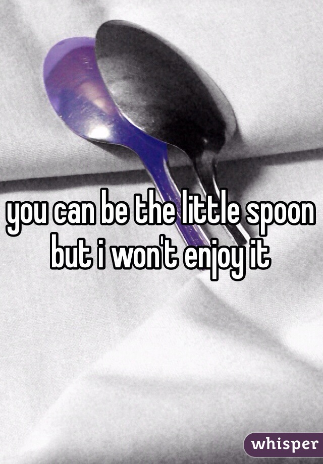 you can be the little spoon but i won't enjoy it