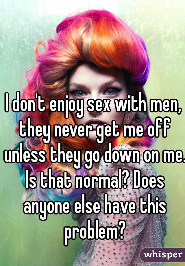 I don't enjoy sex with men, they never get me off unless they go down on me. Is that normal? Does anyone else have this problem?