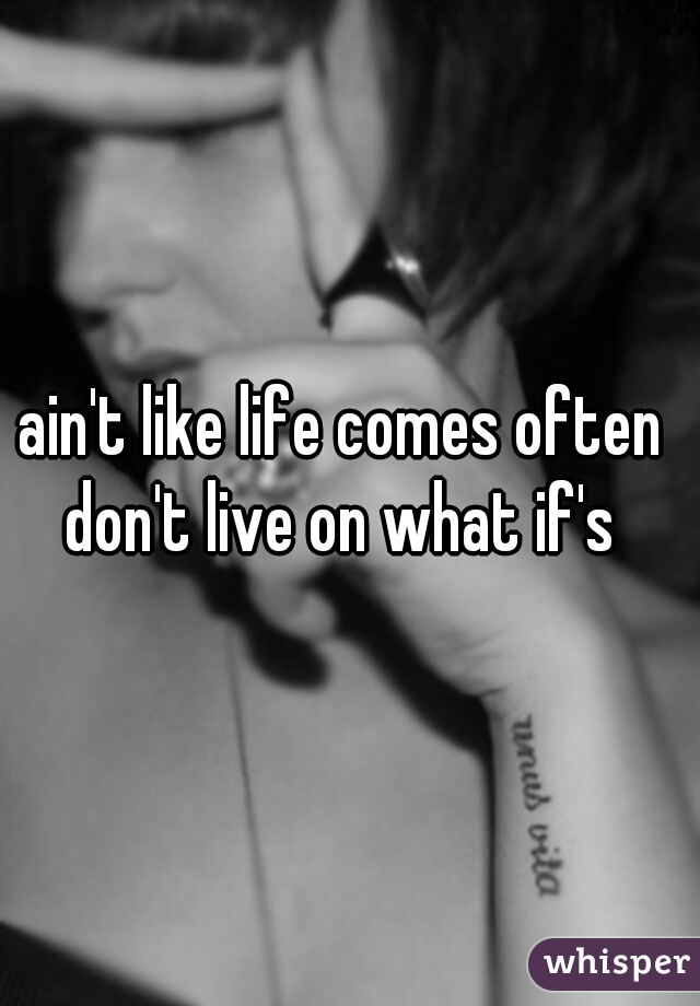 ain't like life comes often 
don't live on what if's 

