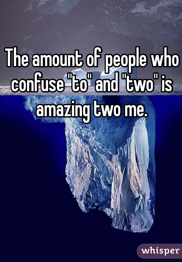 The amount of people who confuse "to" and "two" is amazing two me. 