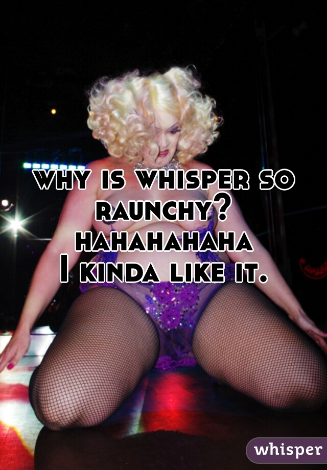 why is whisper so raunchy? 
hahahahaha
I kinda like it.