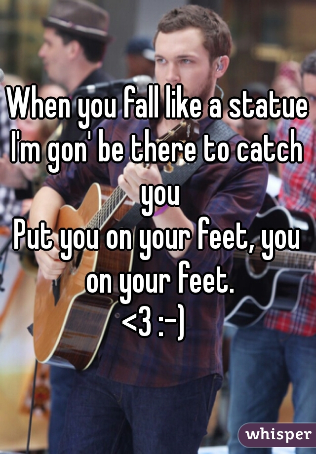 When you fall like a statue
I'm gon' be there to catch you
Put you on your feet, you on your feet.
<3 :-) 
