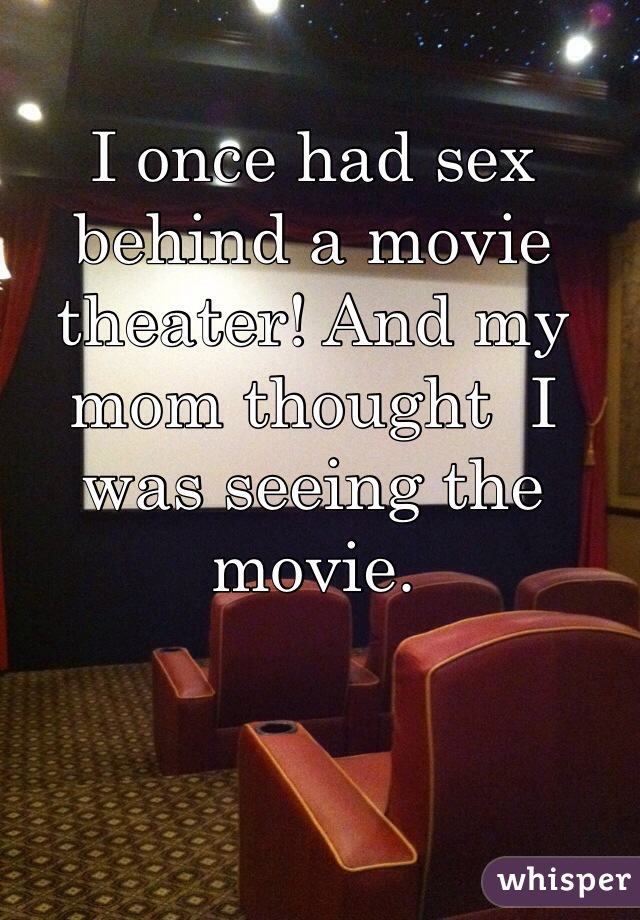 I once had sex behind a movie theater! And my mom thought  I was seeing the movie. 
