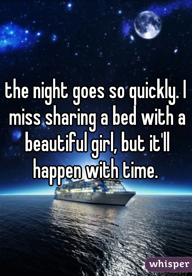 the night goes so quickly. I miss sharing a bed with a beautiful girl, but it'll happen with time. 