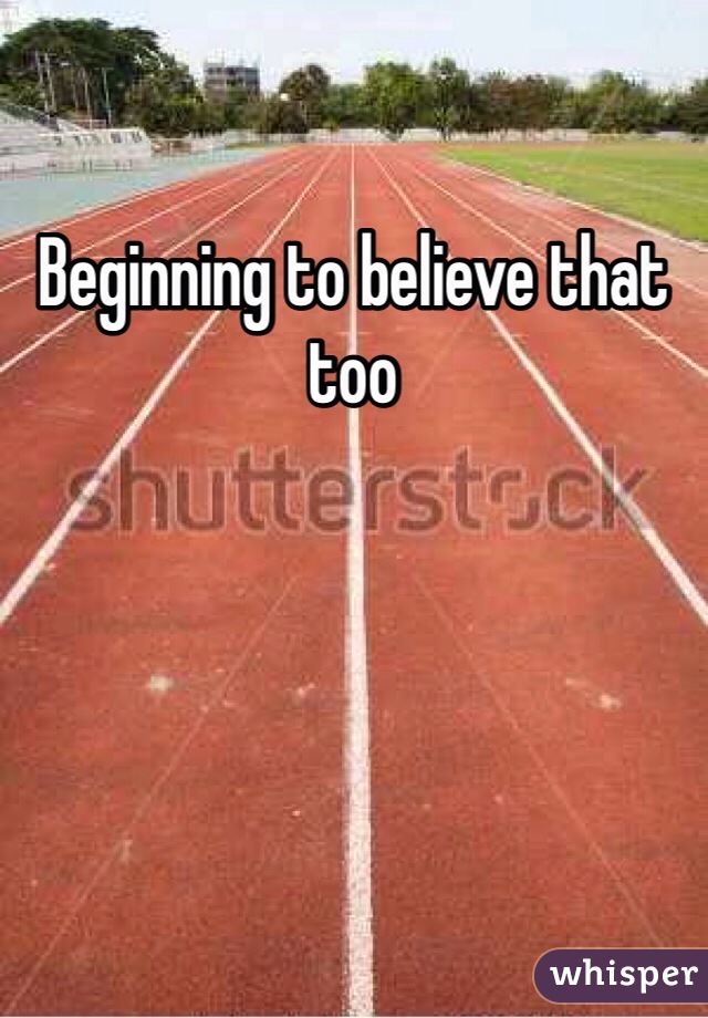 Beginning to believe that too
