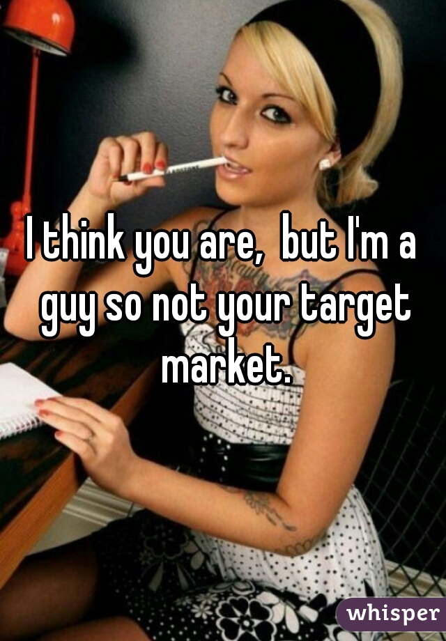 I think you are,  but I'm a guy so not your target market.