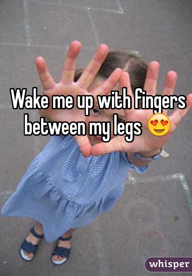 Wake me up with fingers between my legs 😍