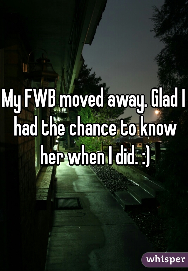 My FWB moved away. Glad I had the chance to know her when I did. :)