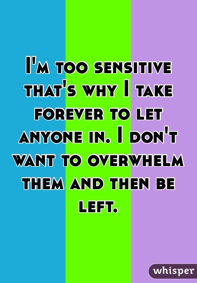 I'm too sensitive that's why I take forever to let anyone in. I don't want to overwhelm them and then be left. 