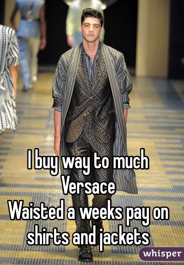 I buy way to much Versace
Waisted a weeks pay on shirts and jackets  