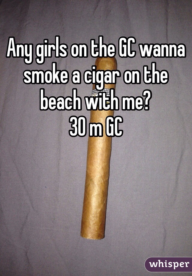 Any girls on the GC wanna smoke a cigar on the beach with me? 
30 m GC 