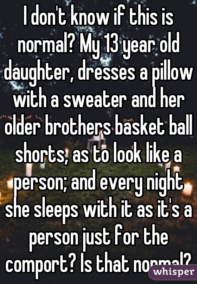 I don't know if this is normal? My 13 year old daughter, dresses a pillow with a sweater and her older brothers basket ball shorts, as to look like a person; and every night she sleeps with it as it's a person just for the comport? Is that normal?