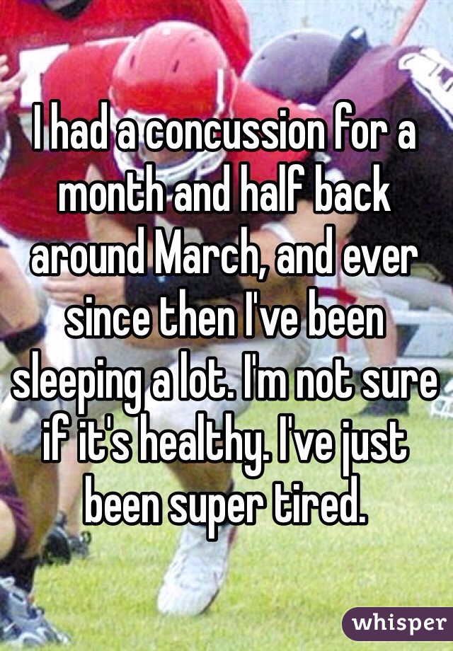 I had a concussion for a month and half back around March, and ever since then I've been sleeping a lot. I'm not sure if it's healthy. I've just been super tired. 