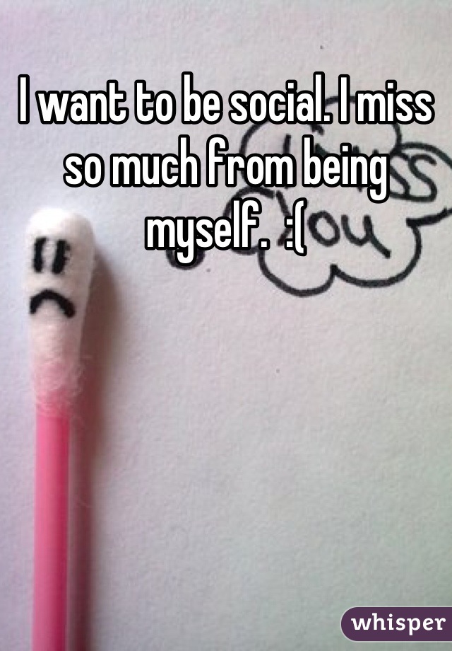 I want to be social. I miss so much from being myself.  :(