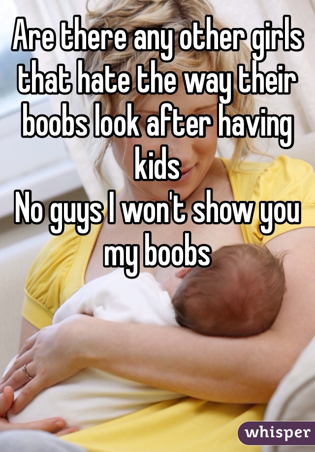 Are there any other girls that hate the way their boobs look after having kids 
No guys I won't show you my boobs