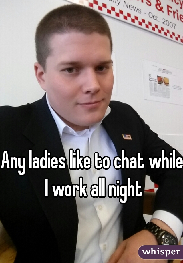 Any ladies like to chat while I work all night