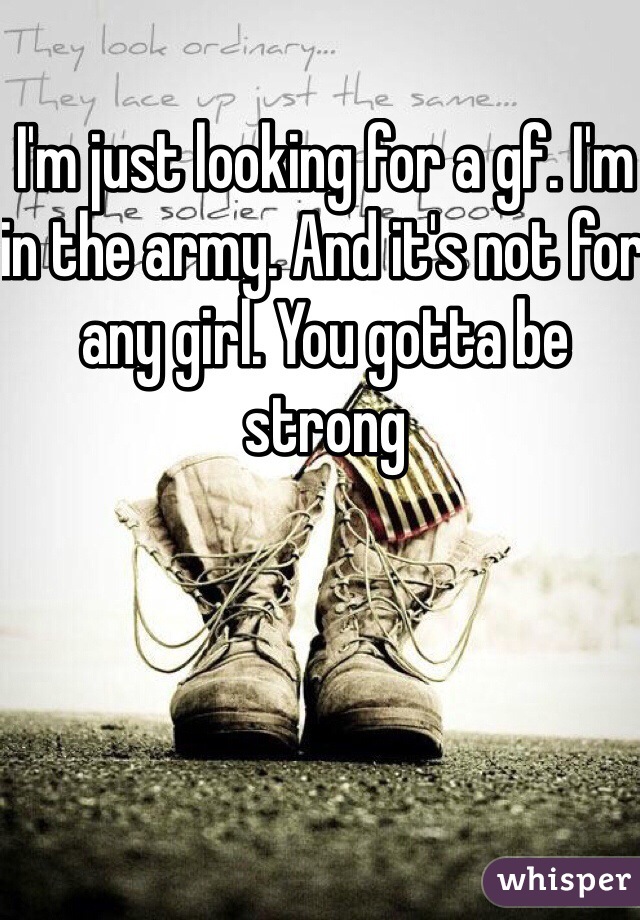 I'm just looking for a gf. I'm in the army. And it's not for any girl. You gotta be strong