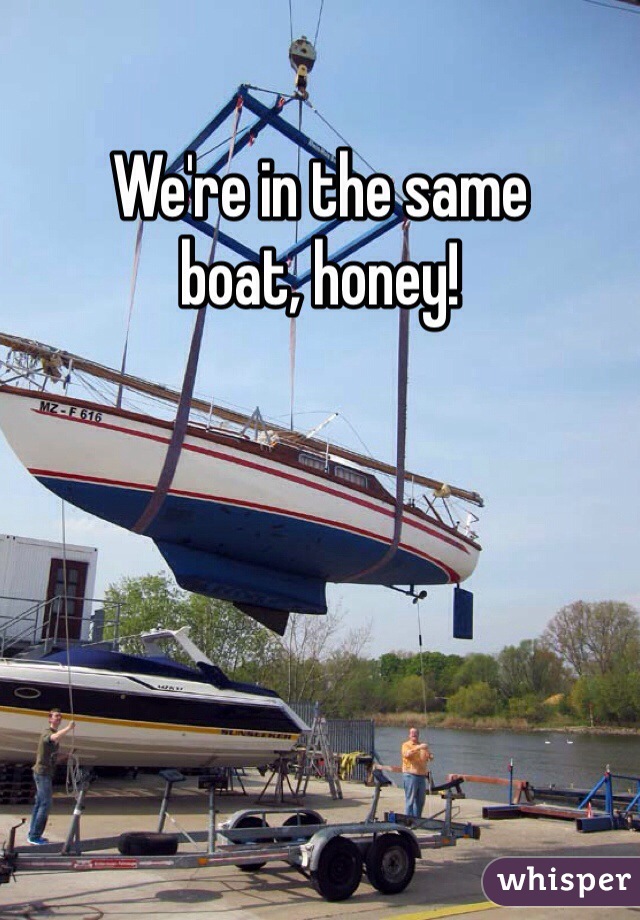 We're in the same
boat, honey!